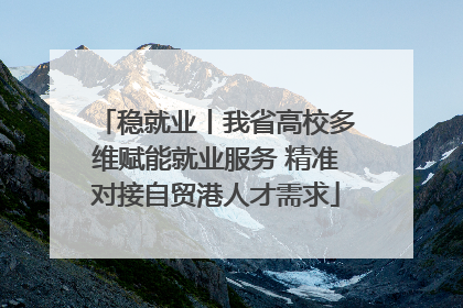 稳就业丨我省高校多维赋能就业服务 精准对接自贸港人才需求