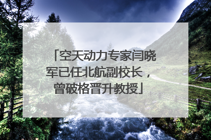 空天动力专家闫晓军已任北航副校长，曾破格晋升教授