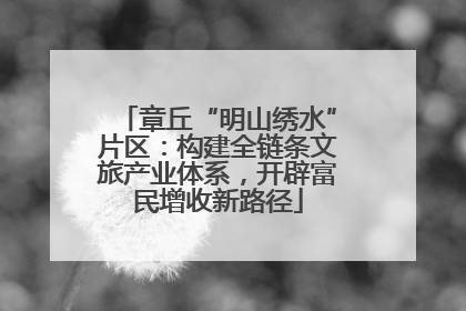 章丘“明山绣水”片区：构建全链条文旅产业体系，开辟富民增收新路径