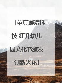 童真邂逅科技 红升幼儿园文化节激发创新火花