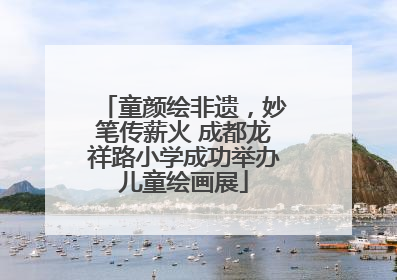 童颜绘非遗，妙笔传薪火 成都龙祥路小学成功举办儿童绘画展