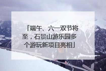 端午、六一双节将至，石景山游乐园多个游玩新项目亮相