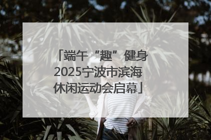 端午“趣”健身 2025宁波市滨海休闲运动会启幕