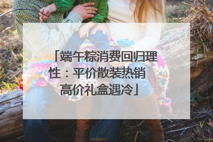 端午粽消费回归理性：平价散装热销 高价礼盒遇冷