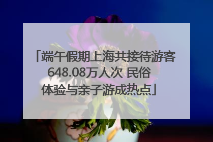 端午假期上海共接待游客648.08万人次 民俗体验与亲子游成热点