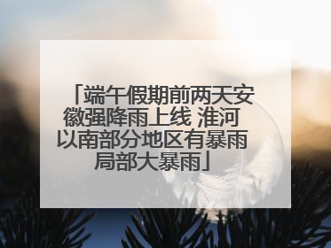 端午假期前两天安徽强降雨上线 淮河以南部分地区有暴雨局部大暴雨