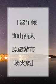 端午假期山西太原旅游市场火热
