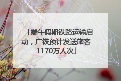 端午假期铁路运输启动，广铁预计发送旅客1170万人次