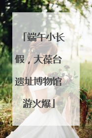 端午小长假，大葆台遗址博物馆游火爆