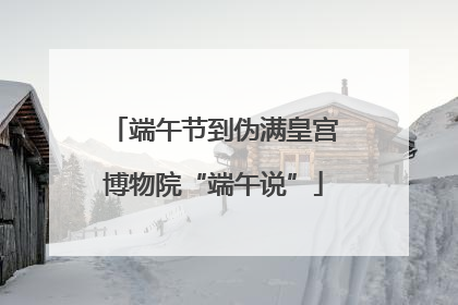 端午节到伪满皇宫博物院“端午说”