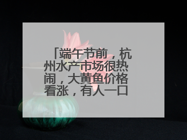 端午节前，杭州水产市场很热闹，大黄鱼价格看涨，有人一口气扛走80箱