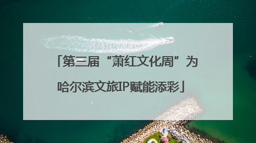 第三届“萧红文化周”为哈尔滨文旅IP赋能添彩
