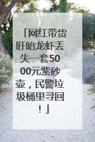 网红带货盱眙龙虾丢失一套5000元紫砂壶，民警垃圾桶里寻回！