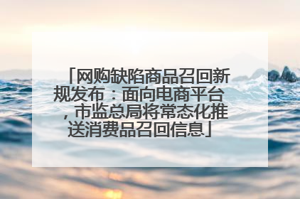 网购缺陷商品召回新规发布：面向电商平台，市监总局将常态化推送消费品召回信息