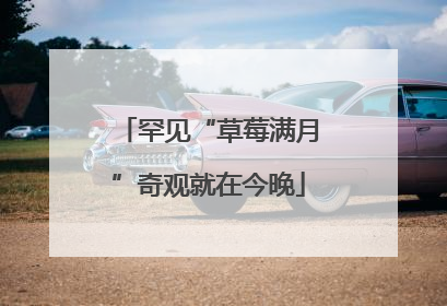 罕见“草莓满月”奇观就在今晚