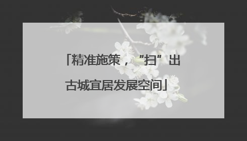 精准施策，“扫”出古城宜居发展空间