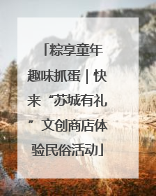 粽享童年 趣味抓蛋｜快来“苏城有礼”文创商店体验民俗活动
