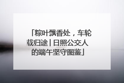 粽叶飘香处，车轮载归途│日照公交人的端午坚守图鉴