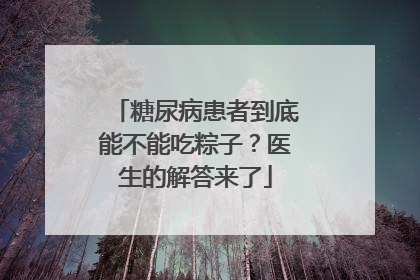 糖尿病患者到底能不能吃粽子？医生的解答来了