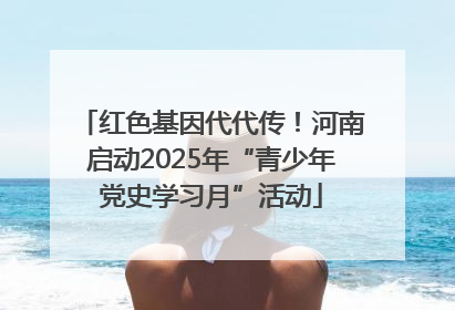 红色基因代代传！河南启动2025年“青少年党史学习月”活动