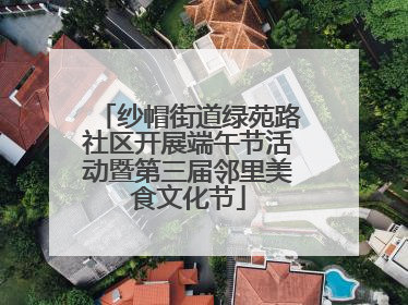 纱帽街道绿苑路社区开展端午节活动暨第三届邻里美食文化节
