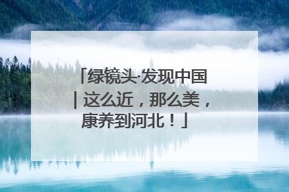 绿镜头·发现中国｜这么近，那么美，康养到河北！