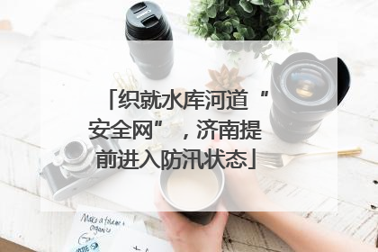 织就水库河道“安全网”，济南提前进入防汛状态