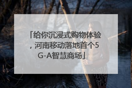 给你沉浸式购物体验，河南移动落地首个5G-A智慧商场