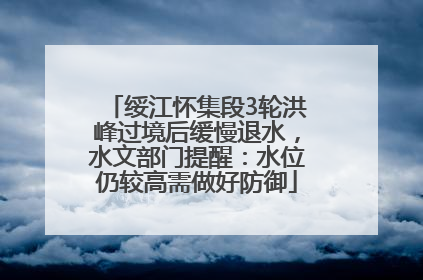 绥江怀集段3轮洪峰过境后缓慢退水，水文部门提醒：水位仍较高需做好防御