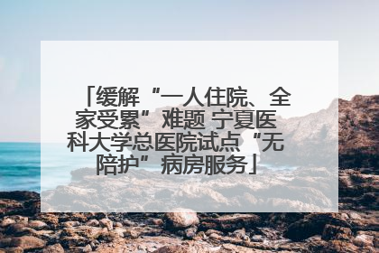 缓解“一人住院、全家受累”难题 宁夏医科大学总医院试点“无陪护”病房服务