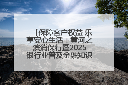 保障客户权益 乐享安心生活：黄河之滨消保行暨2025银行业普及金融知识万里行活动举办