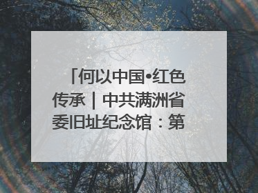 何以中国•红色传承｜中共满洲省委旧址纪念馆：第一份抗日宣言在这里发出
