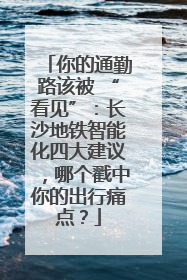 你的通勤路该被 “看见”：长沙地铁智能化四大建议，哪个戳中你的出行痛点？