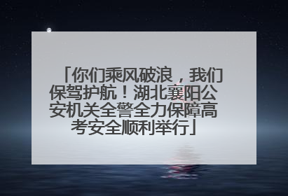 你们乘风破浪，我们保驾护航！湖北襄阳公安机关全警全力保障高考安全顺利举行