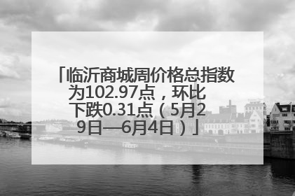 临沂商城周价格总指数为102.97点，环比下跌0.31点（5月29日—6月4日）