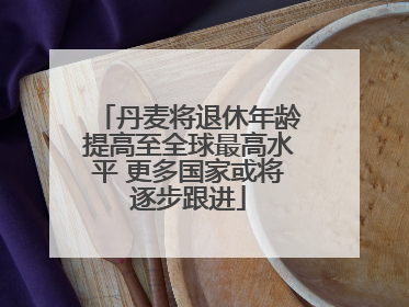 丹麦将退休年龄提高至全球最高水平 更多国家或将逐步跟进