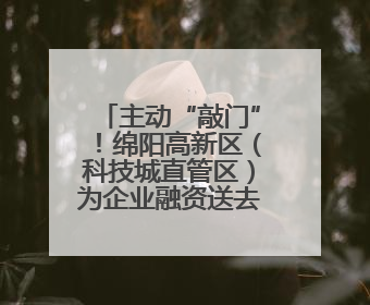 主动“敲门”！绵阳高新区（科技城直管区）为企业融资送去“及时雨”