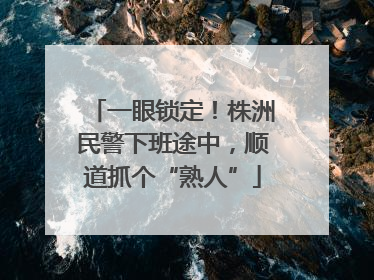 一眼锁定！株洲民警下班途中，顺道抓个“熟人”