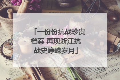 一份份抗战珍贵档案 再现浙江抗战史峥嵘岁月