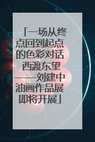 一场从终点回到起点的色彩对话 西渡东望——刘建中油画作品展即将开展