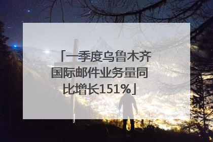 一季度乌鲁木齐国际邮件业务量同比增长151%
