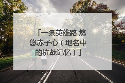 一条英雄路 悠悠赤子心（地名中的抗战记忆）