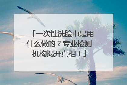 一次性洗脸巾是用什么做的？专业检测机构揭开真相！
