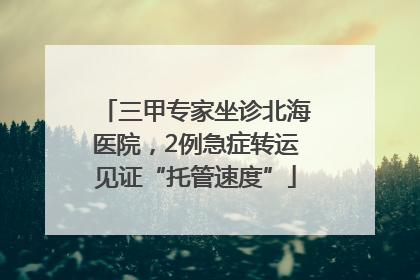 三甲专家坐诊北海医院，2例急症转运见证“托管速度”