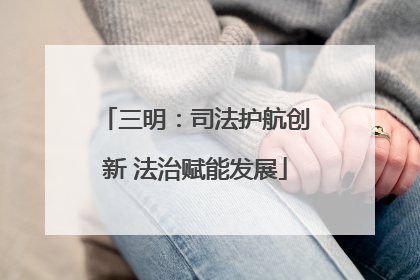 三明：司法护航创新 法治赋能发展