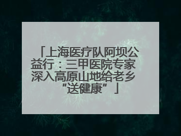 上海医疗队阿坝公益行：三甲医院专家深入高原山地给老乡“送健康”