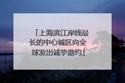 上海滨江岸线最长的中心城区向全球发出诚挚邀约