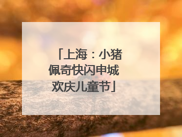 上海：小猪佩奇快闪申城欢庆儿童节