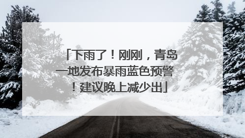 下雨了！刚刚，青岛一地发布暴雨蓝色预警！建议晚上减少出