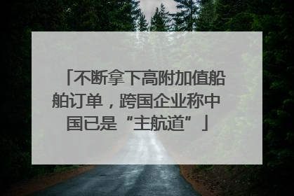不断拿下高附加值船舶订单，跨国企业称中国已是“主航道”